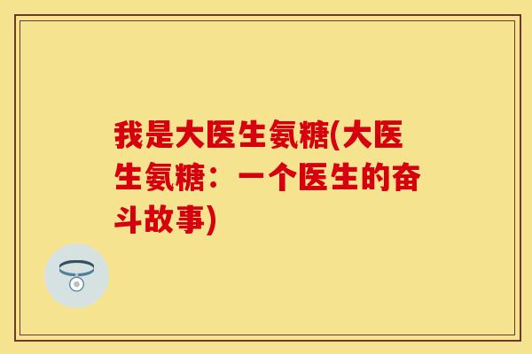 我是大医生氨糖(大医生氨糖:一个医生的奋斗故事)