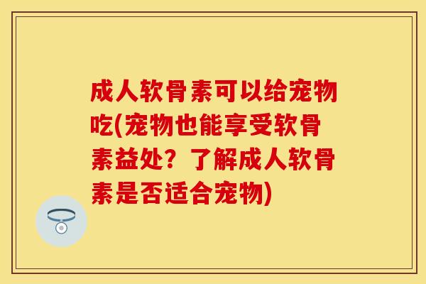 成人软骨素可以给宠物吃(宠物也能享受软骨素益处?了解成人软骨素是否适合宠物) 成人软骨素可以给宠物吃(宠物也能享受软骨素益处?了解成人软骨素是否适合宠物)