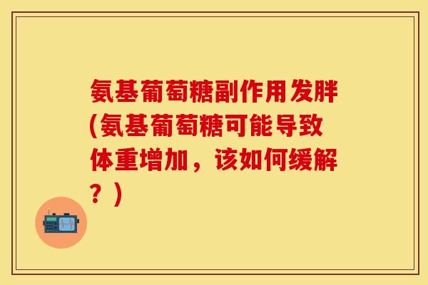 氨基葡萄糖副作用发胖(氨基葡萄糖可能导致体重增加,该如何缓解?)