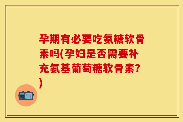 孕期有必要吃氨糖软骨素吗(孕妇是否需要补充氨基葡萄糖软骨素?)