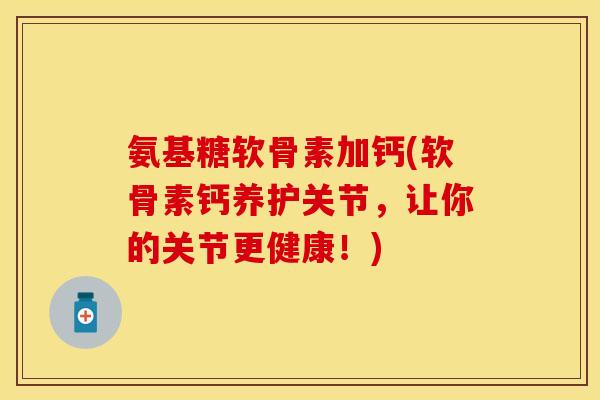 氨基糖软骨素加钙(软骨素钙养护关节，让你的关节更健康！)