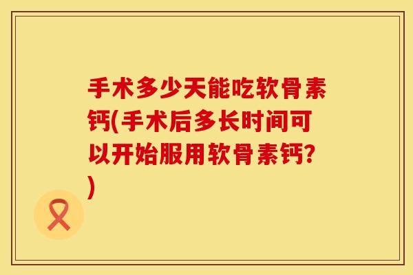 手术多少天能吃软骨素钙(手术后多长时间可以开始服用软骨素钙？)