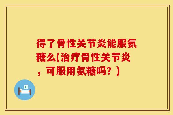 得了骨性能服氨糖么(骨性,可服用氨糖吗?) 得了骨性能服氨糖么(骨性,可服用氨糖吗?)