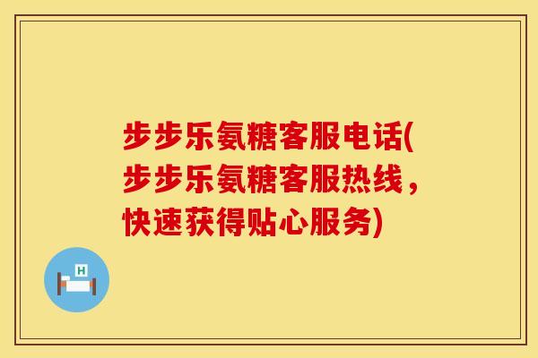 步步乐氨糖客服电话(步步乐氨糖客服热线,快速获得贴心服务)