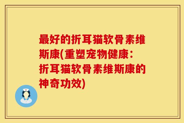 最好的折耳猫软骨素维斯康(重塑宠物健康:折耳猫软骨素维斯康的神奇功效)