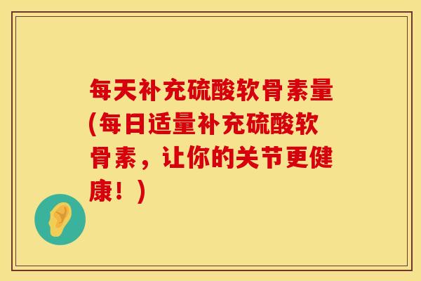 每天补充硫酸软骨素量(每日适量补充硫酸软骨素，让你的关节更健康！)