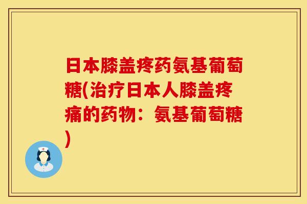 日本膝盖疼药氨基葡萄糖(日本人膝盖的:氨基葡萄糖) 日本膝盖疼药氨基葡萄糖(日本人膝盖的:氨基葡萄糖)