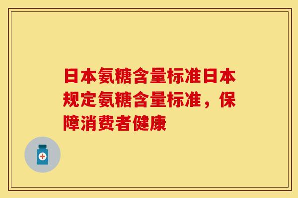 日本氨糖含量标准日本规定氨糖含量标准,保障消费者健康
