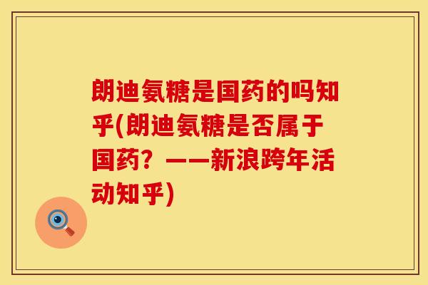 朗迪氨糖是国药的吗知乎(朗迪氨糖是否属于国药？——新浪跨年活动知乎)