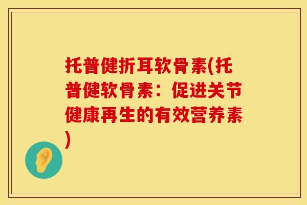 托普健折耳软骨素(托普健软骨素:促进关节健康再生的有效营养素) 托普健折耳软骨素(托普健软骨素:促进关节健康再生的有效营养素)