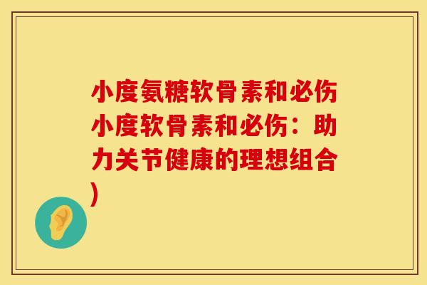 小度氨糖软骨素和必伤小度软骨素和必伤:助力关节健康的理想组合) 小度氨糖软骨素和必伤小度软骨素和必伤:助力关节健康的理想组合)