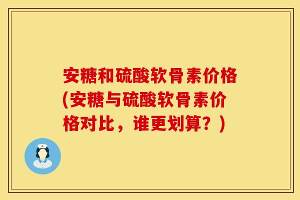 安糖和硫酸软骨素价格(安糖与硫酸软骨素价格对比，谁更划算？)