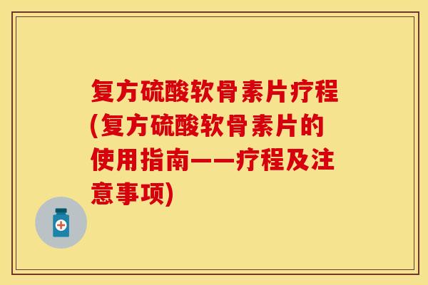 复方硫酸软骨素片疗程(复方硫酸软骨素片的使用指南——疗程及注意事项)