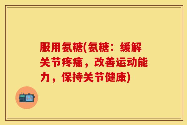 服用氨糖(氨糖:缓解关节疼痛,改善运动能力,保持关节健康)