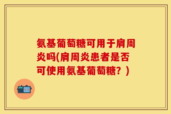 氨基葡萄糖可用于吗(患者是否可使用氨基葡萄糖?) 氨基葡萄糖可用于吗(患者是否可使用氨基葡萄糖?)