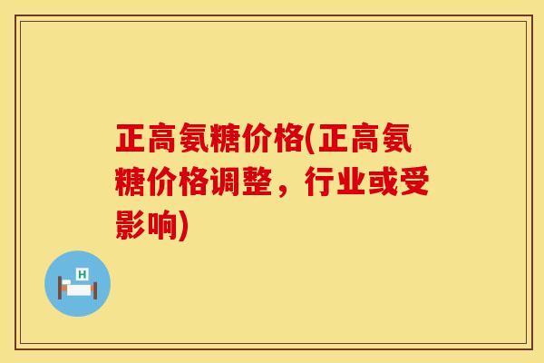 正高氨糖价格(正高氨糖价格调整，行业或受影响)