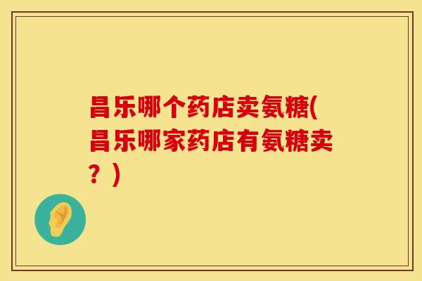 昌乐哪个药店卖氨糖(昌乐哪家药店有氨糖卖?)