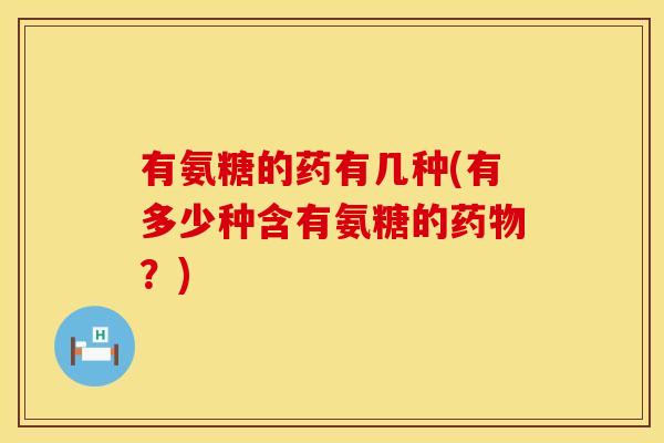有氨糖的药有几种(有多少种含有氨糖的药物？)