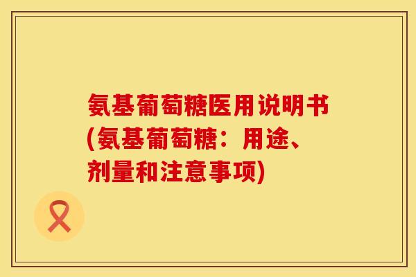 氨基葡萄糖医用说明书(氨基葡萄糖：用途、剂量和注意事项)
