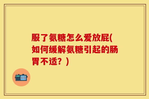 服了氨糖怎么爱放屁(如何缓解氨糖引起的肠胃不适?)