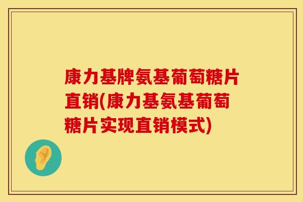 康力基牌氨基葡萄糖片直销(康力基氨基葡萄糖片实现直销模式) 康力基牌氨基葡萄糖片直销(康力基氨基葡萄糖片实现直销模式)