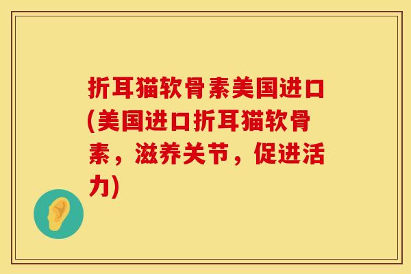 折耳猫软骨素美国进口(美国进口折耳猫软骨素，滋养关节，促进活力)