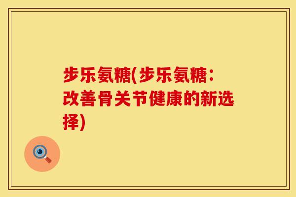 步乐氨糖(步乐氨糖：改善骨关节健康的新选择)