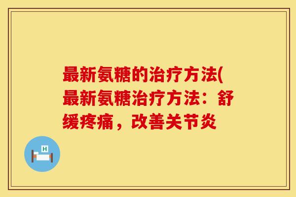 最新氨糖的治疗方法(最新氨糖治疗方法:舒缓疼痛,改善关节炎