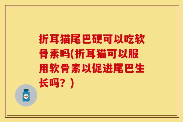 折耳猫尾巴硬可以吃软骨素吗(折耳猫可以服用软骨素以促进尾巴生长吗?) 折耳猫尾巴硬可以吃软骨素吗(折耳猫可以服用软骨素以促进尾巴生长吗?)
