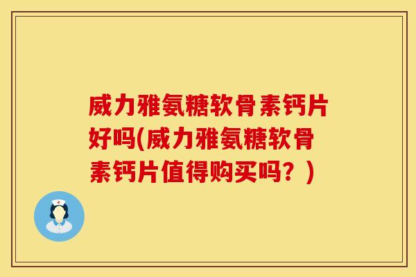 威力雅氨糖软骨素钙片好吗(威力雅氨糖软骨素钙片值得购买吗？)