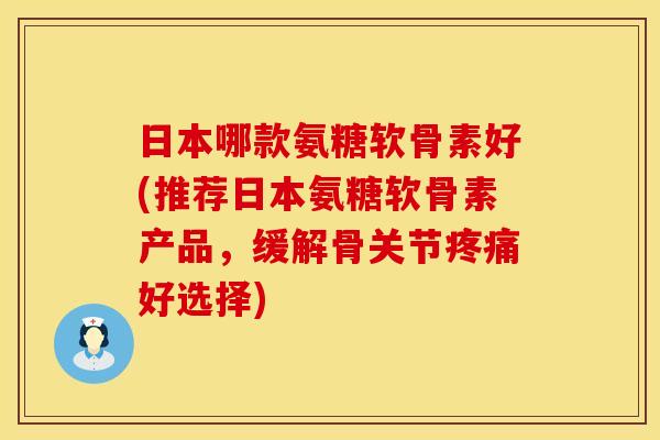 日本哪款氨糖软骨素好(推荐日本氨糖软骨素产品,缓解骨关节好选择) 日本哪款氨糖软骨素好(推荐日本氨糖软骨素产品,缓解骨关节好选择)