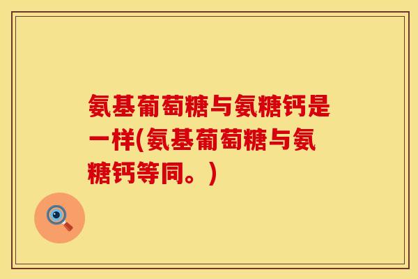 氨基葡萄糖与氨糖钙是一样(氨基葡萄糖与氨糖钙等同。)