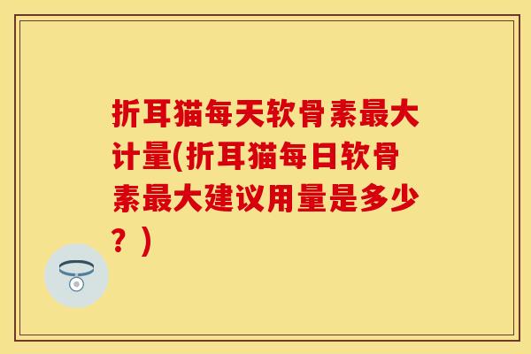折耳猫每天软骨素最大计量(折耳猫每日软骨素最大建议用量是多少？)
