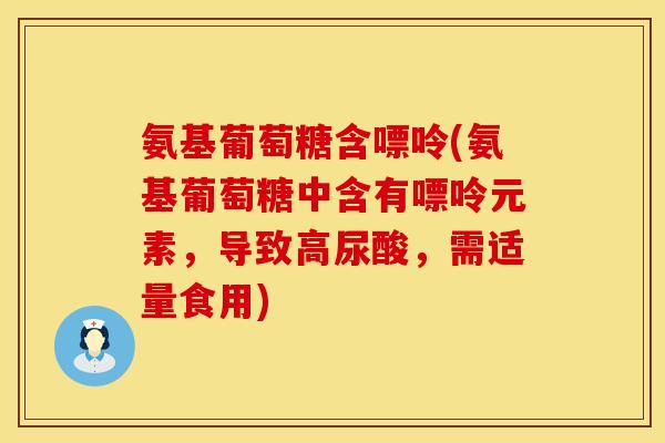 氨基葡萄糖含嘌呤(氨基葡萄糖中含有嘌呤元素,导致高尿酸,需适量食用) 氨基葡萄糖含嘌呤(氨基葡萄糖中含有嘌呤元素,导致高尿酸,需适量食用)