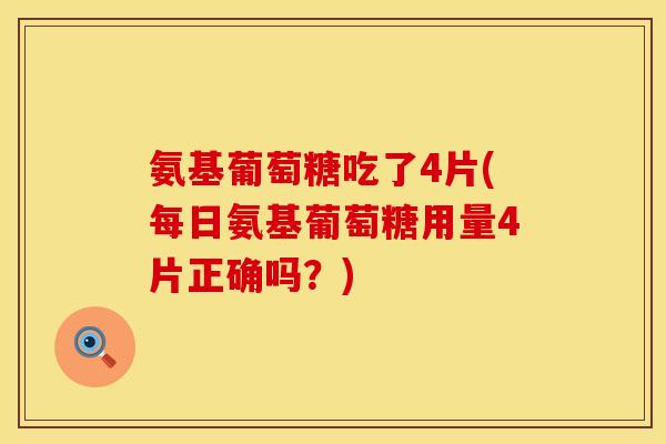 氨基葡萄糖吃了4片(每日氨基葡萄糖用量4片正确吗?)