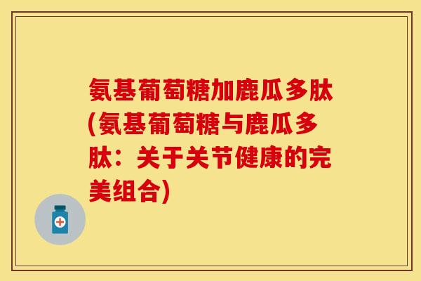 氨基葡萄糖加鹿瓜多肽(氨基葡萄糖与鹿瓜多肽:关于关节健康的完美组合) 氨基葡萄糖加鹿瓜多肽(氨基葡萄糖与鹿瓜多肽:关于关节健康的完美组合)