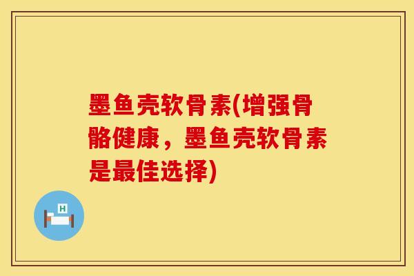 墨鱼壳软骨素(增强骨骼健康,墨鱼壳软骨素是最佳选择)