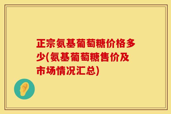 正宗氨基葡萄糖价格多少(氨基葡萄糖售价及市场情况汇总)