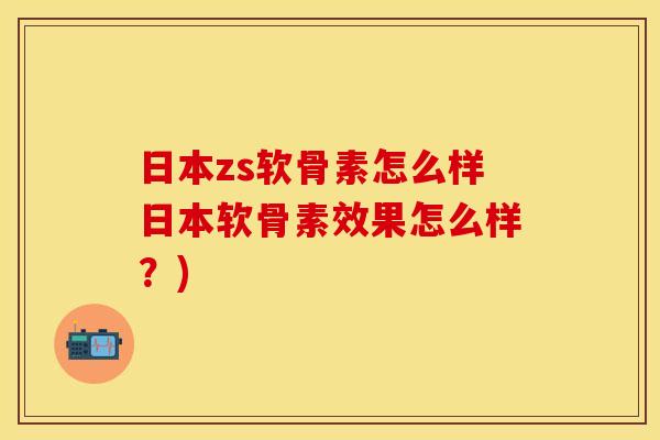 日本zs软骨素怎么样日本软骨素效果怎么样?) 日本zs软骨素怎么样日本软骨素效果怎么样?)