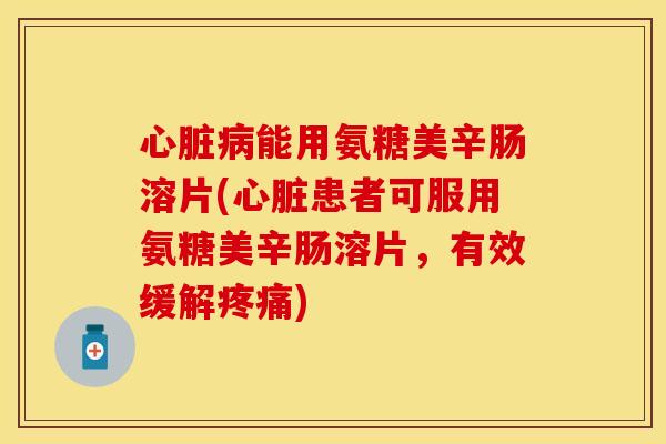 能用氨糖美辛肠溶片(患者可服用氨糖美辛肠溶片,有效缓解) 能用氨糖美辛肠溶片(患者可服用氨糖美辛肠溶片,有效缓解)