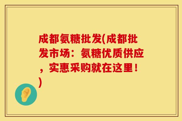 成都氨糖批发(成都批发市场：氨糖优质供应，实惠采购就在这里！)
