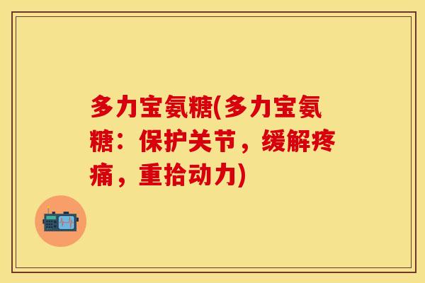 多力宝氨糖(多力宝氨糖：保护关节，缓解疼痛，重拾动力)