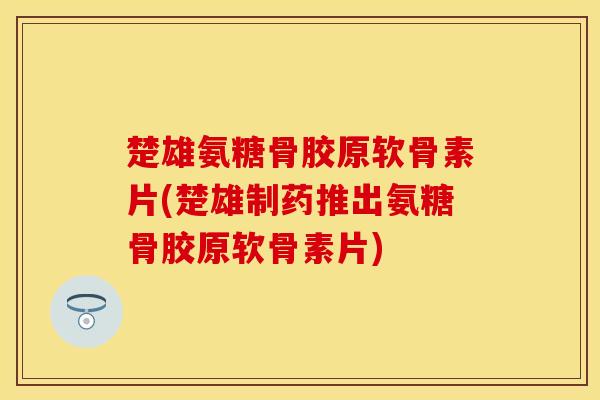 楚雄氨糖骨胶原软骨素片(楚雄制药推出氨糖骨胶原软骨素片)