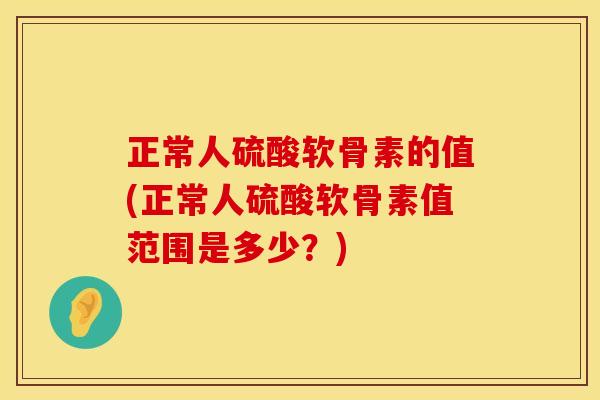 正常人硫酸软骨素的值(正常人硫酸软骨素值范围是多少?) 正常人硫酸软骨素的值(正常人硫酸软骨素值范围是多少?)