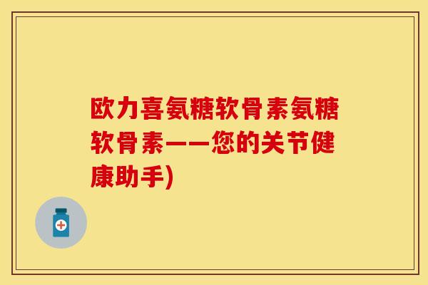 欧力喜氨糖软骨素氨糖软骨素——您的关节健康助手) 欧力喜氨糖软骨素氨糖软骨素——您的关节健康助手)