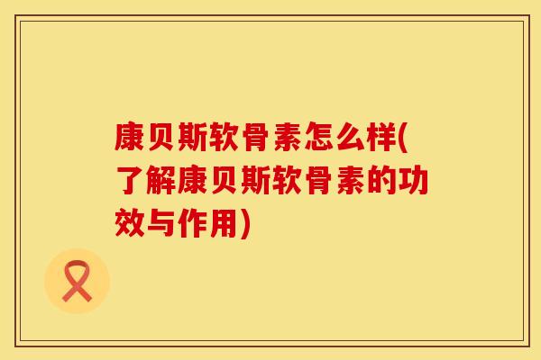 康贝斯软骨素怎么样(了解康贝斯软骨素的功效与作用)