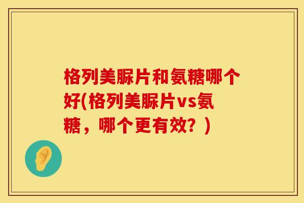 格列美脲片和氨糖哪个好(格列美脲片vs氨糖,哪个更有效?) 格列美脲片和氨糖哪个好(格列美脲片vs氨糖,哪个更有效?)