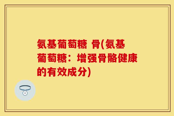 氨基葡萄糖 骨(氨基葡萄糖:增强骨骼健康的有效成分)