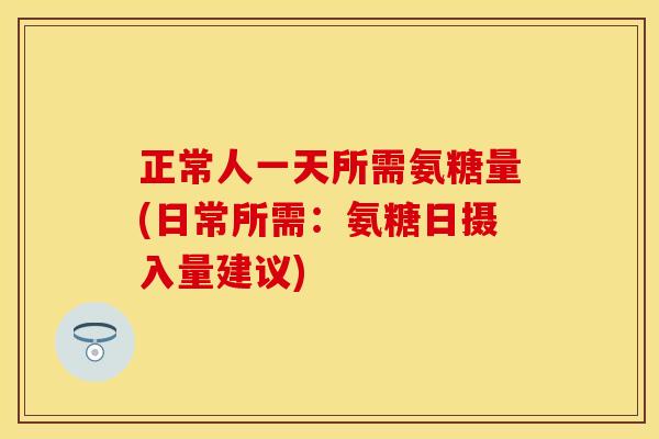正常人一天所需氨糖量(日常所需:氨糖日摄入量建议) 正常人一天所需氨糖量(日常所需:氨糖日摄入量建议)