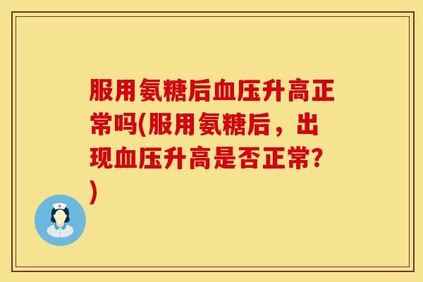 服用氨糖后血压升高正常吗(服用氨糖后,出现血压升高是否正常?)